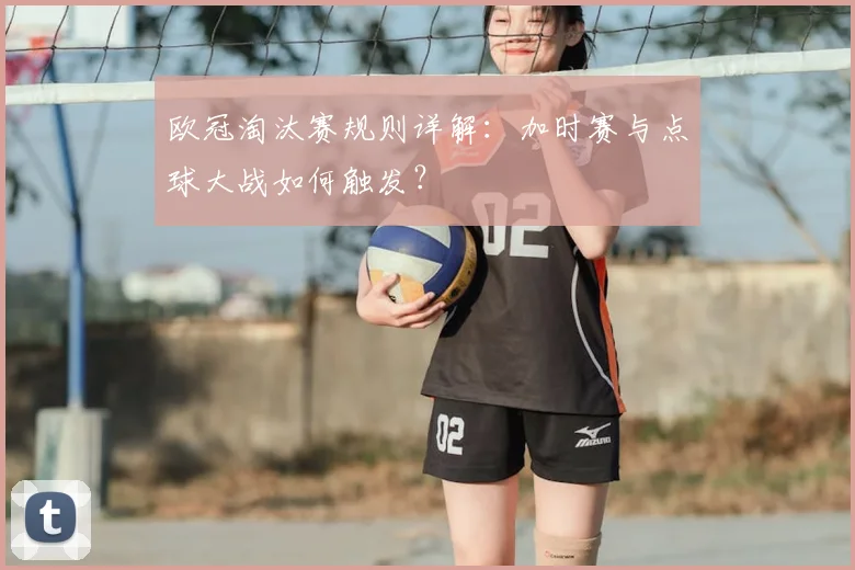 欧冠淘汰赛规则详解：加时赛与点球大战如何触发？