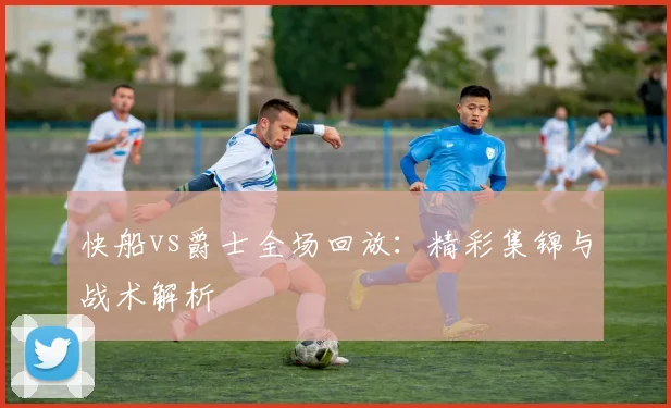 快船vs爵士全场回放:精彩集锦与战术解析