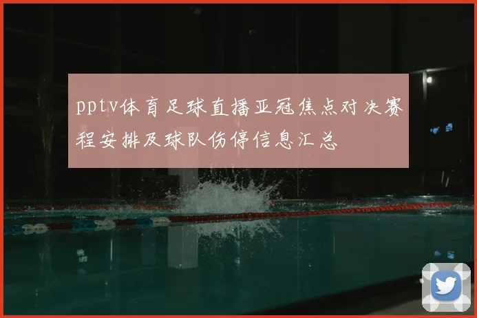 pptv体育足球直播亚冠焦点对决赛程安排及球队伤停信息汇总
