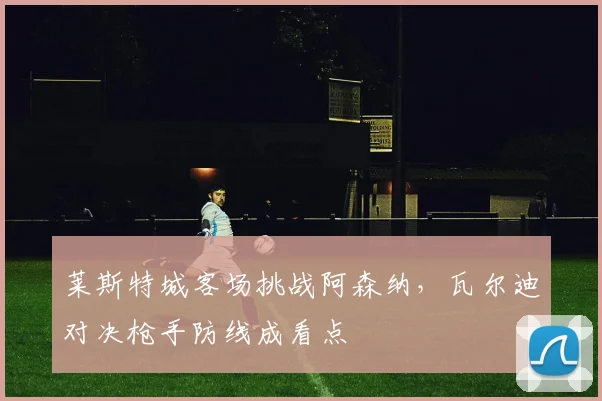 莱斯特城客场挑战阿森纳，瓦尔迪对决枪手防线成看点
