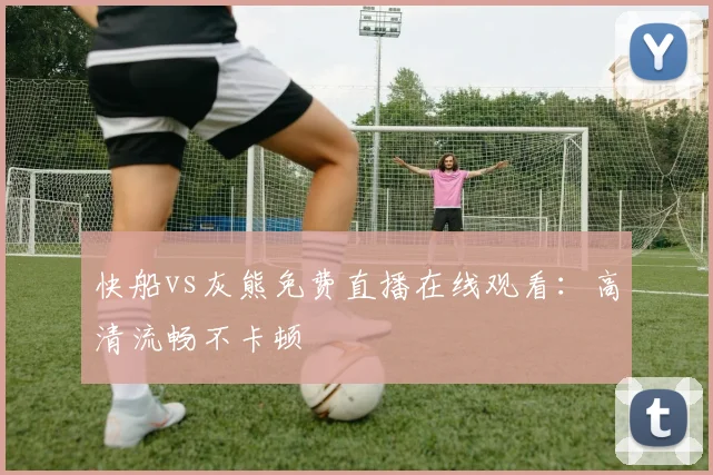 快船vs灰熊免费直播在线观看:高清流畅不卡顿