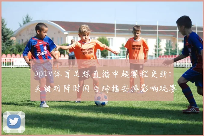 pptv体育足球直播中超赛程更新：关键对阵时间与转播安排影响观赛
