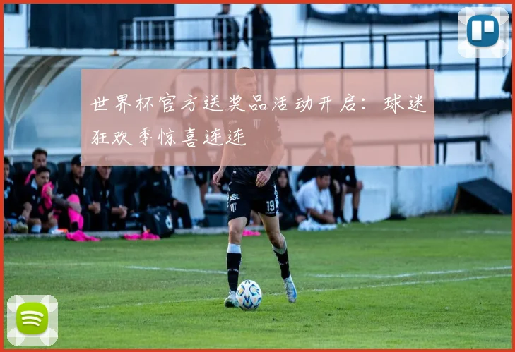 世界杯官方送奖品活动开启:球迷狂欢季惊喜连连