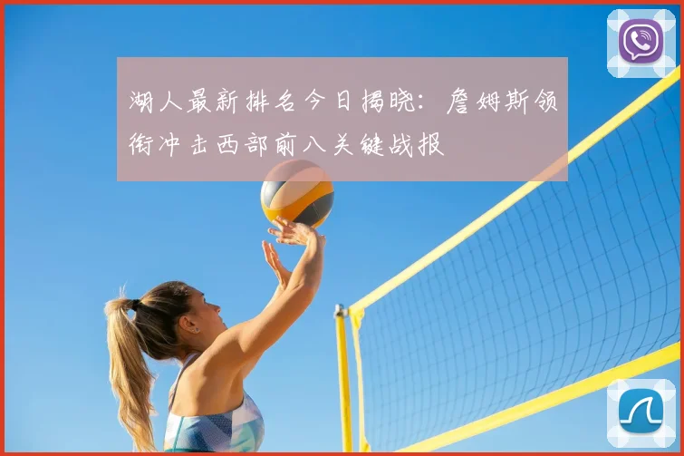 湖人最新排名今日揭晓：詹姆斯领衔冲击西部前八关键战报
