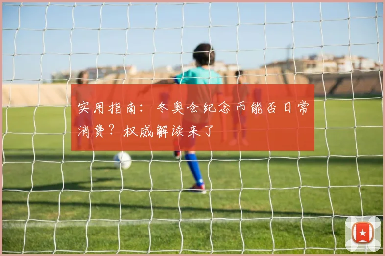 实用指南：冬奥会纪念币能否日常消费？权威解读来了
