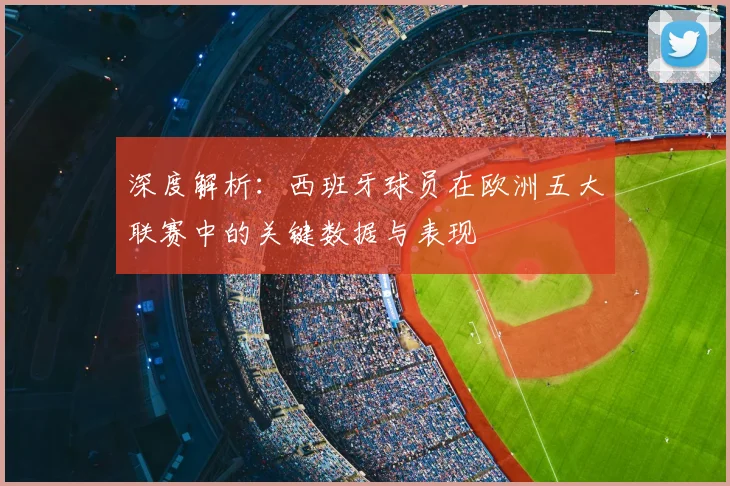 深度解析：西班牙球员在欧洲五大联赛中的关键数据与表现