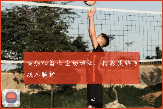 快船vs爵士全场回放：精彩集锦与战术解析