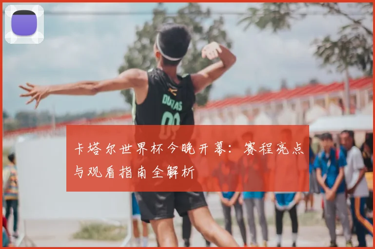 卡塔尔世界杯今晚开幕:赛程亮点与观看指南全解析