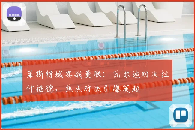 莱斯特城客战曼联：瓦尔迪对决拉什福德，焦点对决引爆英超