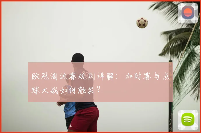 欧冠淘汰赛规则详解:加时赛与点球大战如何触发?