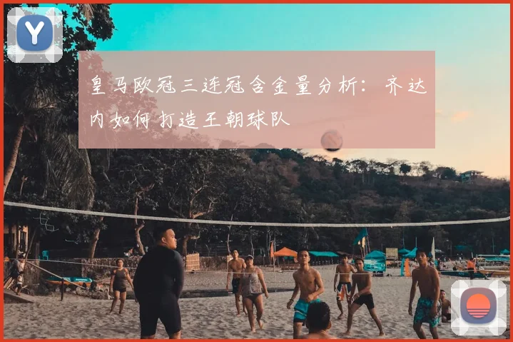 皇马欧冠三连冠含金量分析：齐达内如何打造王朝球队
