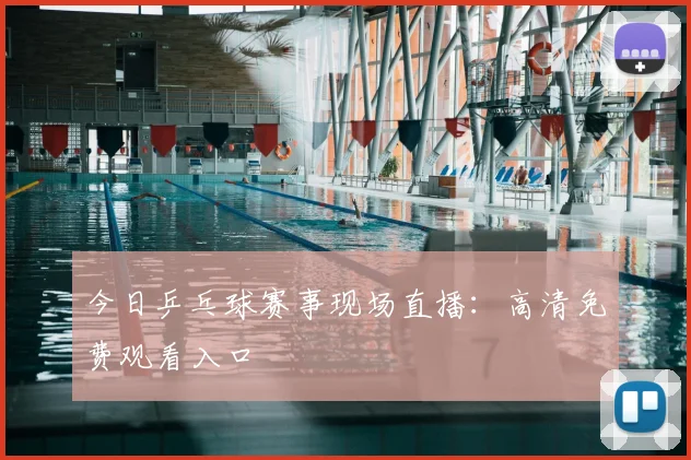今日乒乓球赛事现场直播:高清免费观看入口