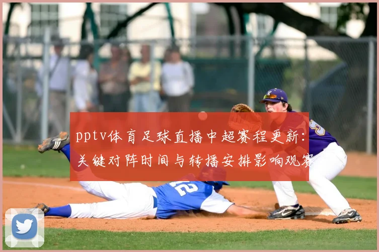 pptv体育足球直播中超赛程更新:关键对阵时间与转播安排影响观赛