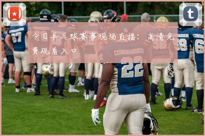今日乒乓球赛事现场直播：高清免费观看入口