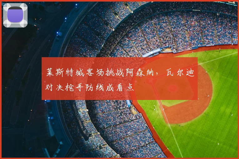 莱斯特城客场挑战阿森纳,瓦尔迪对决枪手防线成看点