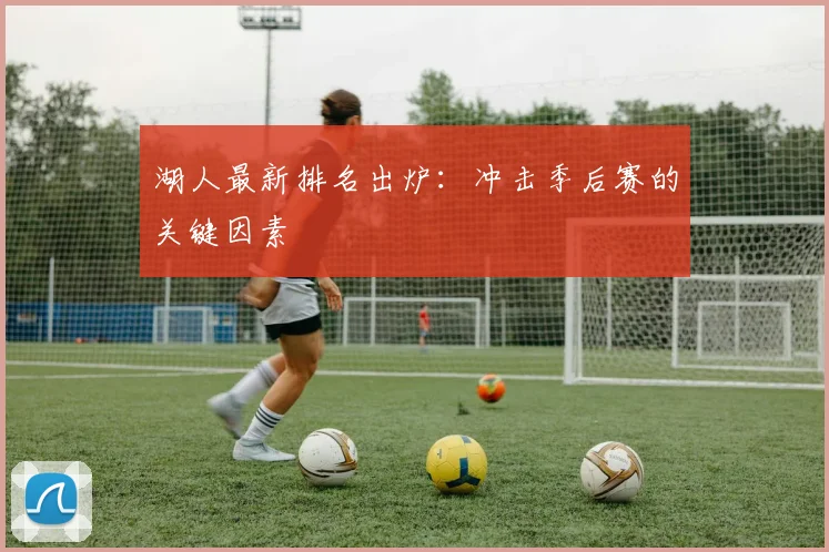 湖人最新排名出炉：冲击季后赛的关键因素