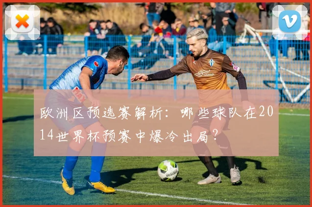 欧洲区预选赛解析:哪些球队在2014世界杯预赛中爆冷出局?