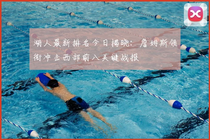 湖人最新排名今日揭晓:詹姆斯领衔冲击西部前八关键战报