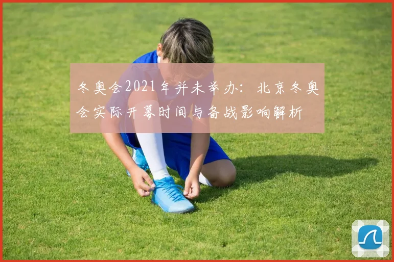 冬奥会2021年并未举办:北京冬奥会实际开幕时间与备战影响解析