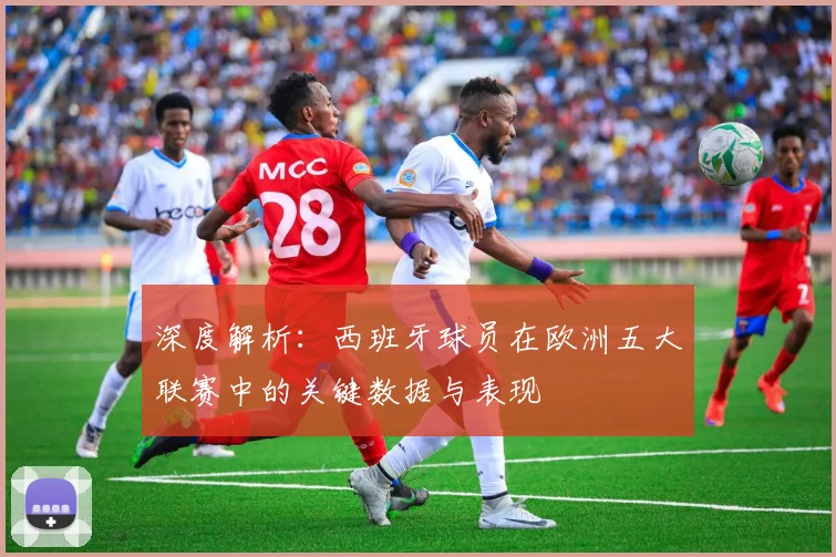 深度解析:西班牙球员在欧洲五大联赛中的关键数据与表现