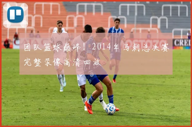 团队篮球巅峰！2014年马刺总决赛完整录像高清回放