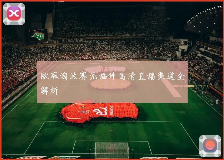 欧冠淘汰赛无插件高清直播渠道全解析