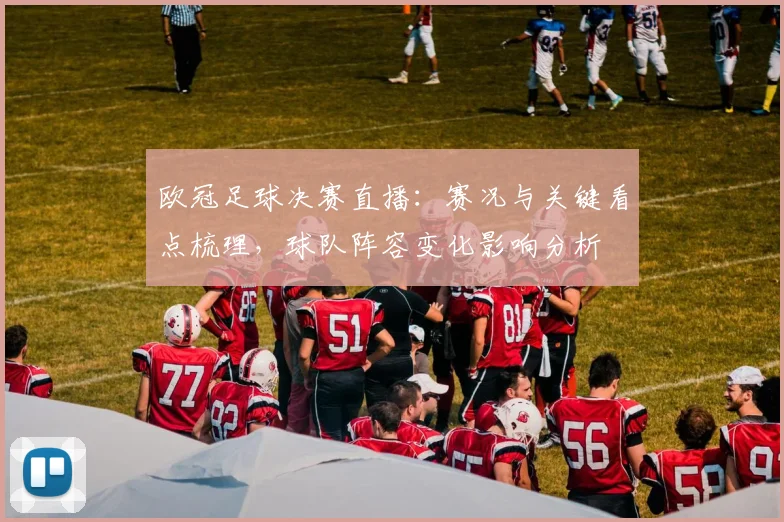欧冠足球决赛直播:赛况与关键看点梳理,球队阵容变化影响分析