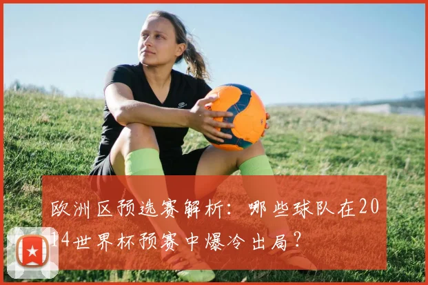 欧洲区预选赛解析：哪些球队在2014世界杯预赛中爆冷出局？