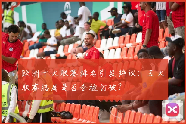 欧洲十大联赛排名引发热议：五大联赛格局是否会被打破？