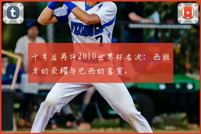 十年后再评2010世界杯名次:西班牙的荣耀与巴西的落寞。