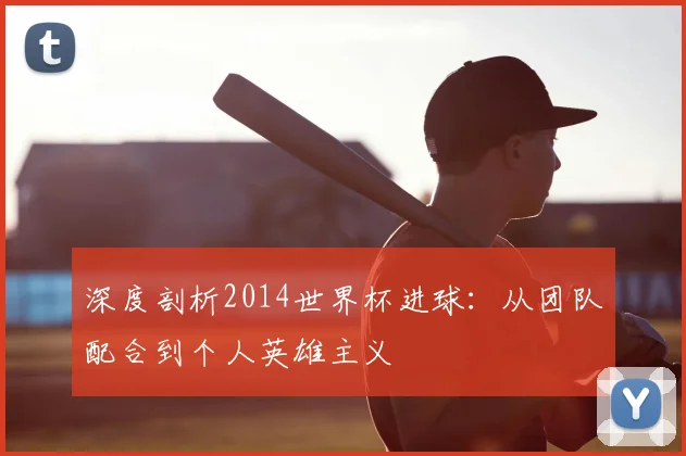 深度剖析2014世界杯进球:从团队配合到个人英雄主义