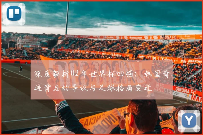 深度解析02年世界杯四强:韩国奇迹背后的争议与足球格局变迁