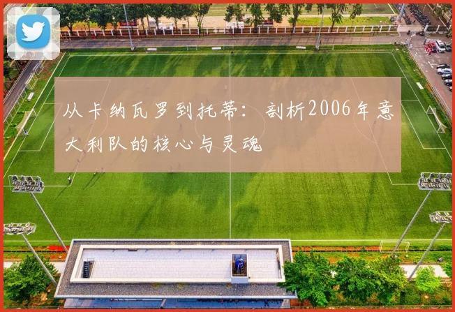从卡纳瓦罗到托蒂：剖析2006年意大利队的核心与灵魂