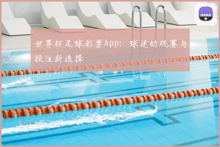 世界杯足球彩票App:球迷的观赛与投注新选择
