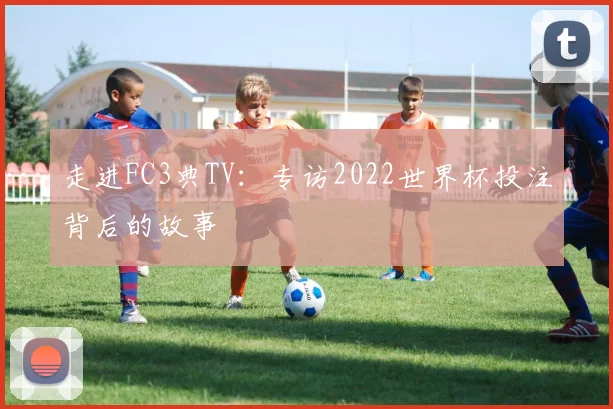 走进FC3典TV：专访2022世界杯投注背后的故事