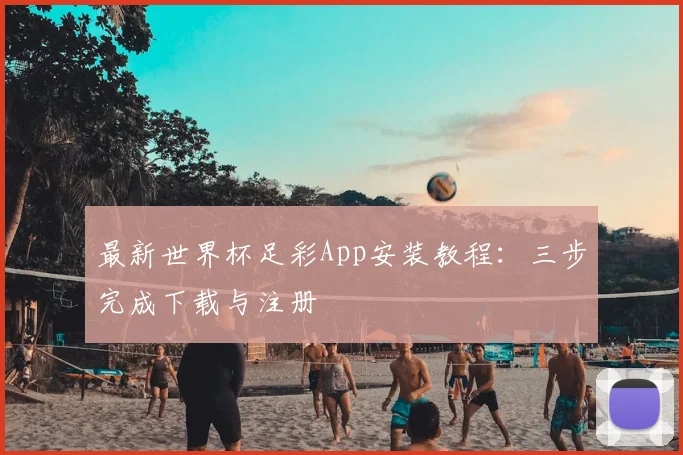 最新世界杯足彩App安装教程：三步完成下载与注册
