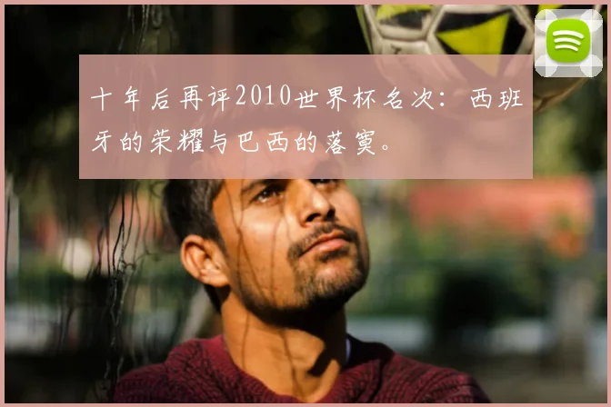 十年后再评2010世界杯名次：西班牙的荣耀与巴西的落寞。
