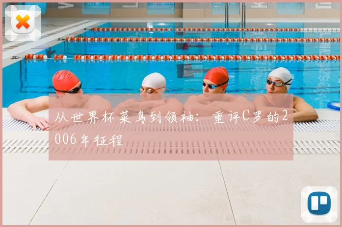 从世界杯菜鸟到领袖：重评C罗的2006年征程