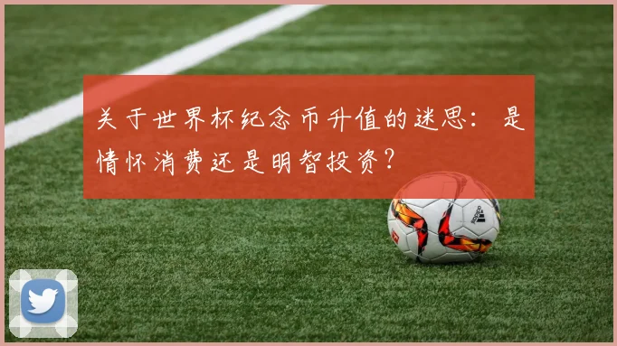 关于世界杯纪念币升值的迷思：是情怀消费还是明智投资？