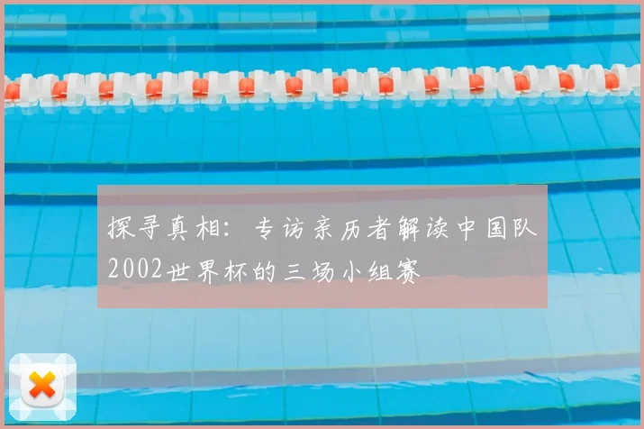 探寻真相：专访亲历者解读中国队2002世界杯的三场小组赛