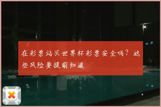 在彩票站买世界杯彩票安全吗？这些风险要提前知道