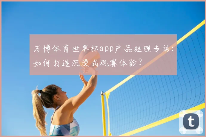 万博体育世界杯app产品经理专访：如何打造沉浸式观赛体验？
