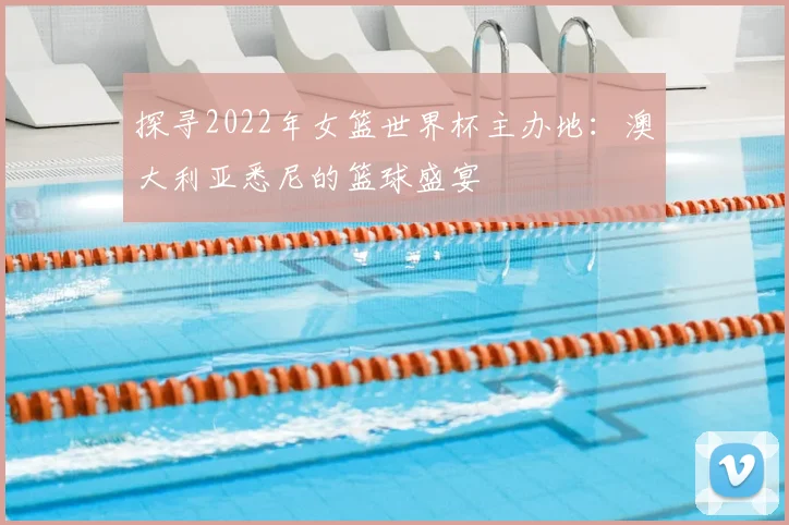 探寻2022年女篮世界杯主办地：澳大利亚悉尼的篮球盛宴
