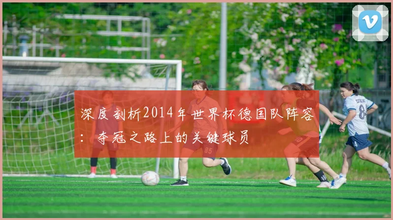 深度剖析2014年世界杯德国队阵容：夺冠之路上的关键球员
