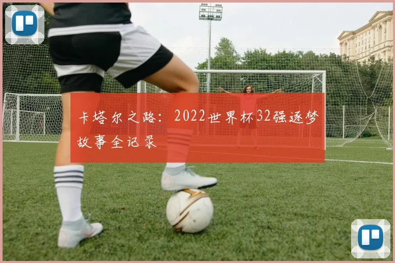 卡塔尔之路:2022世界杯32强逐梦故事全记录