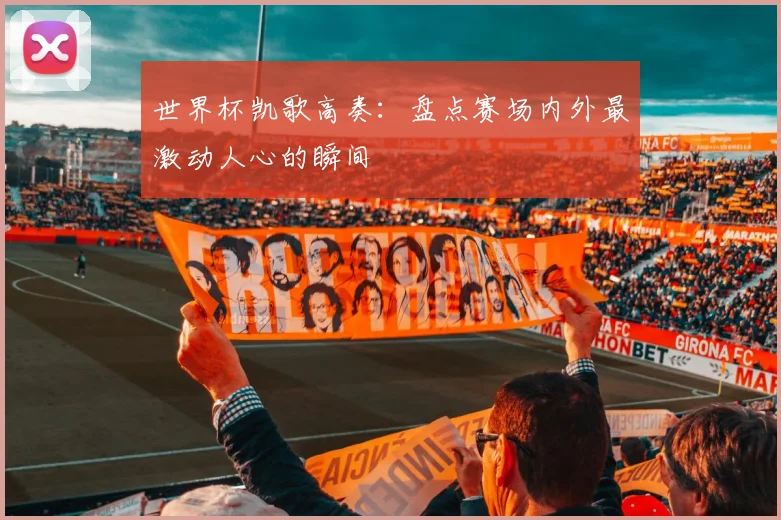 世界杯凯歌高奏:盘点赛场内外最激动人心的瞬间