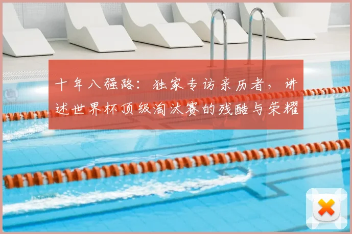 十年八强路:独家专访亲历者,讲述世界杯顶级淘汰赛的残酷与荣耀