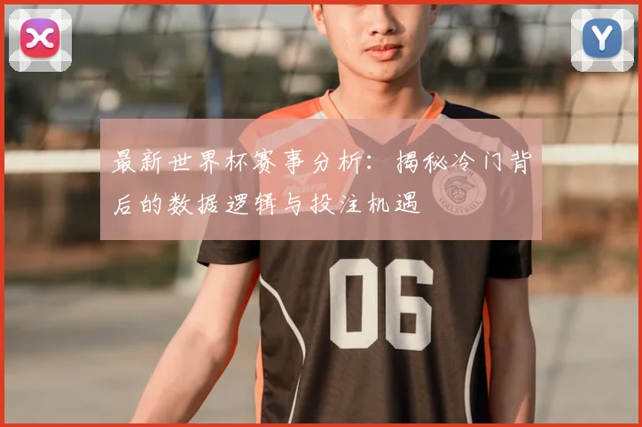 最新世界杯赛事分析：揭秘冷门背后的数据逻辑与投注机遇