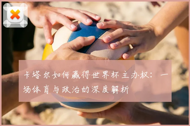 卡塔尔如何赢得世界杯主办权:一场体育与政治的深度解析