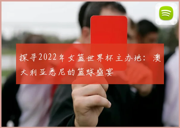 探寻2022年女篮世界杯主办地：澳大利亚悉尼的篮球盛宴